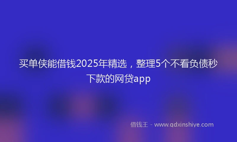 买单侠能借钱2025年精选，整理5个不看负债秒下款的网贷app