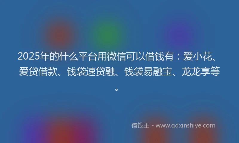 2025年的什么平台用微信可以借钱有：爱小花、爱贷借款、钱袋速贷融、钱袋易融宝、龙龙享等。