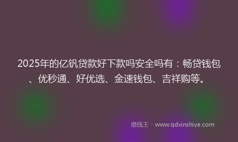 2025年的亿钒贷款好下款吗安全吗有：畅贷钱包、优秒通、好优选、金速钱包、吉祥购等。