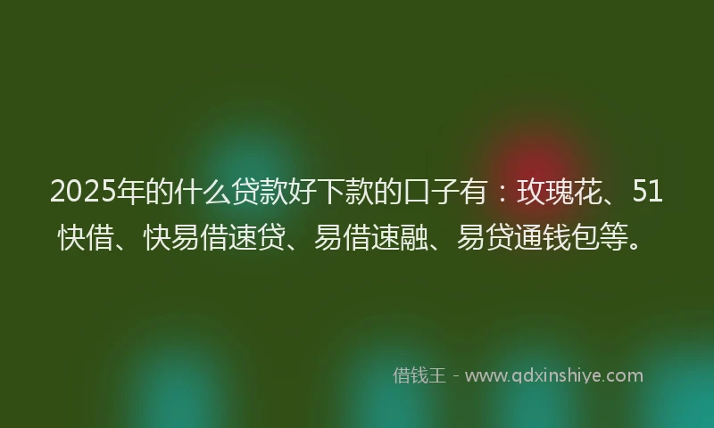 2025年的什么贷款好下款的口子有：玫瑰花、51快借、快易借速贷、易借速融、易贷通钱包等。