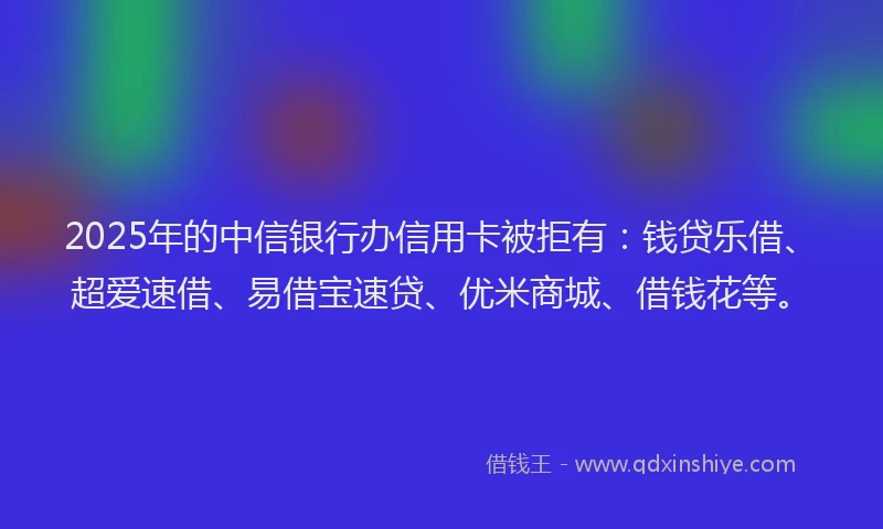 2025年的中信银行办信用卡被拒有：钱贷乐借、超爱速借、易借宝速贷、优米商城、借钱花等。