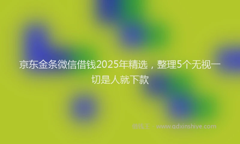 京东金条微信借钱2025年精选，整理5个无视一切是人就下款