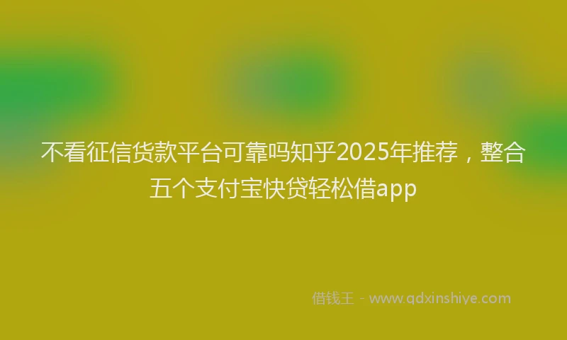 不看征信货款平台可靠吗知乎2025年推荐，整合五个支付宝快贷轻松借app