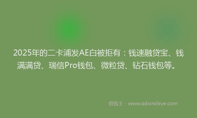 2025年的二卡浦发AE白被拒有：钱速融贷宝、钱满满贷、瑞信Pro钱包、微粒贷、钻石钱包等。