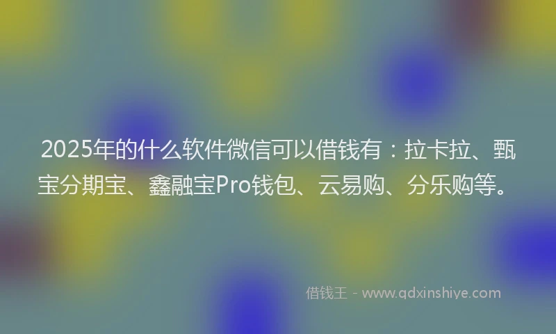 2025年的什么软件微信可以借钱有：拉卡拉、甄宝分期宝、鑫融宝Pro钱包、云易购、分乐购等。