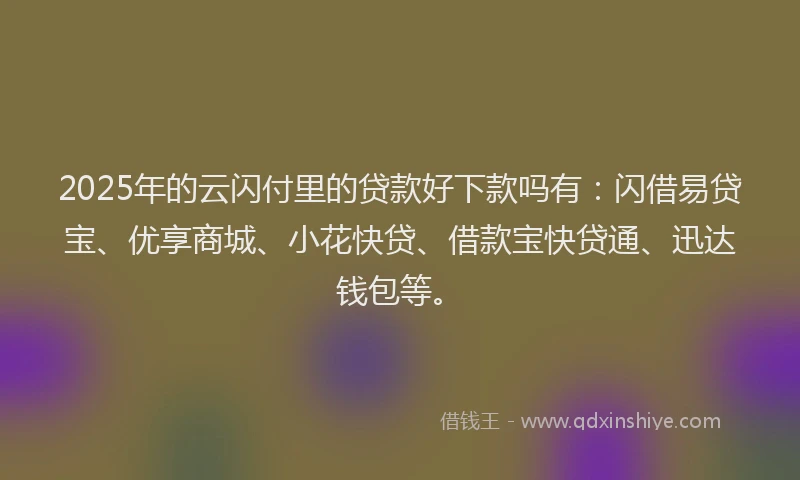 2025年的云闪付里的贷款好下款吗有：闪借易贷宝、优享商城、小花快贷、借款宝快贷通、迅达钱包等。
