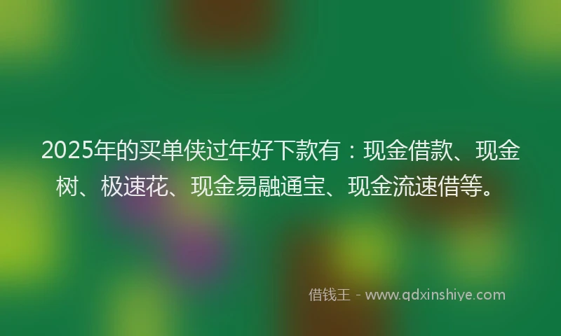 2025年的买单侠过年好下款有：现金借款、现金树、极速花、现金易融通宝、现金流速借等。