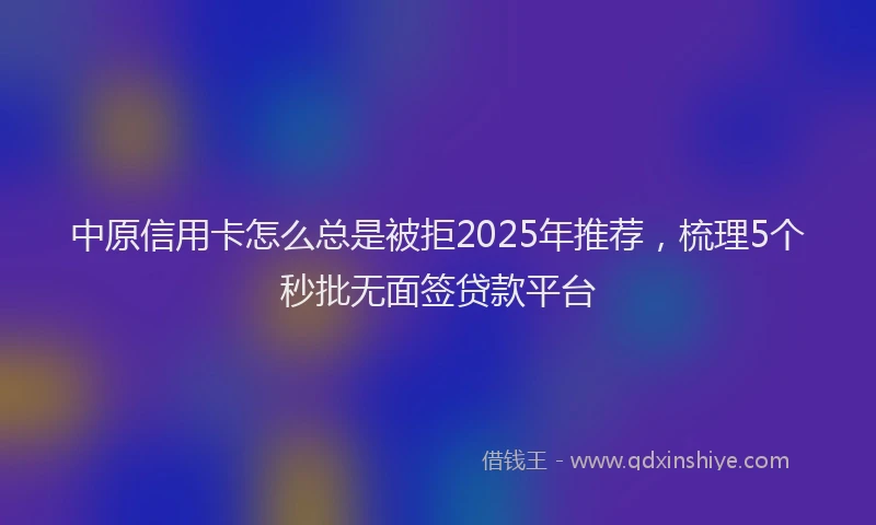 中原信用卡怎么总是被拒2025年推荐，梳理5个秒批无面签贷款平台
