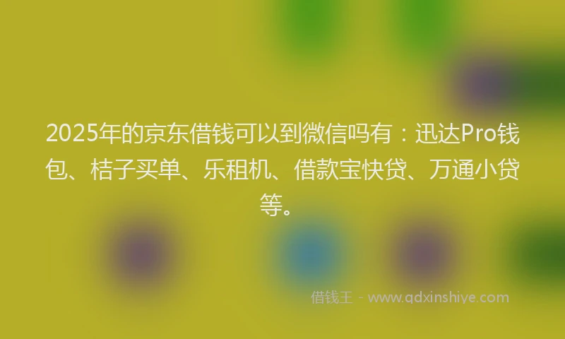 2025年的京东借钱可以到微信吗有：迅达Pro钱包、桔子买单、乐租机、借款宝快贷、万通小贷等。