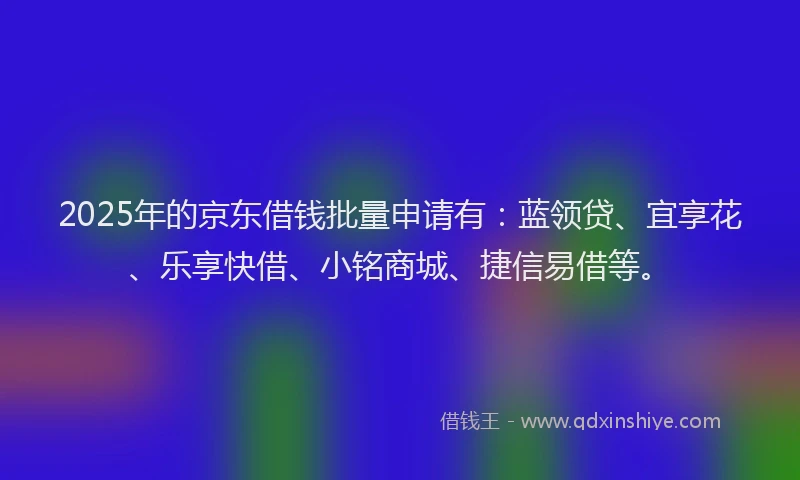 2025年的京东借钱批量申请有：蓝领贷、宜享花、乐享快借、小铭商城、捷信易借等。