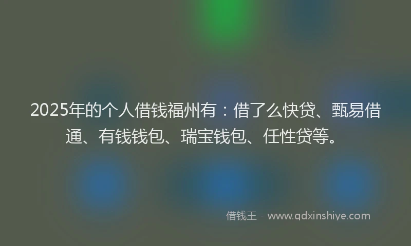 2025年的个人借钱福州有：借了么快贷、甄易借通、有钱钱包、瑞宝钱包、任性贷等。