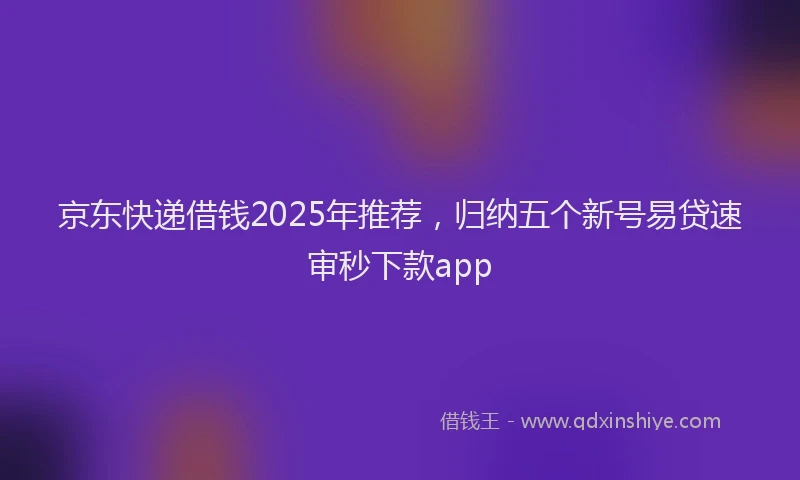 京东快递借钱2025年推荐，归纳五个新号易贷速审秒下款app
