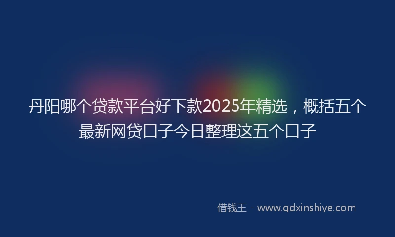 丹阳哪个贷款平台好下款2025年精选，概括五个最新网贷口子今日整理这五个口子