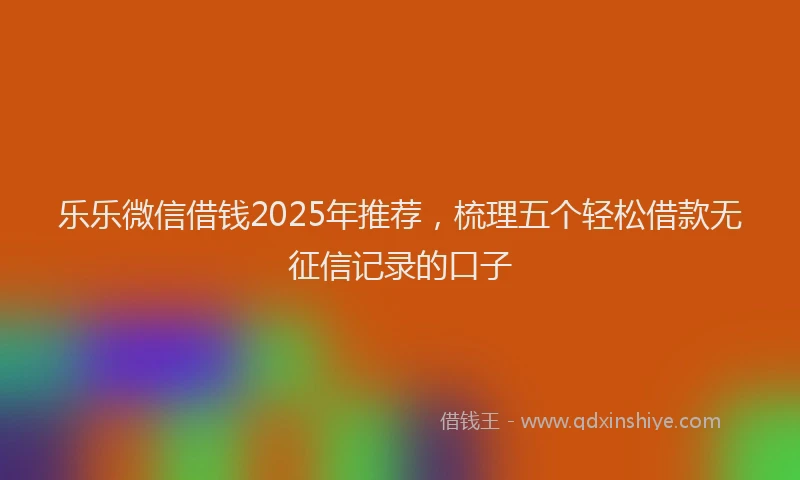乐乐微信借钱2025年推荐，梳理五个轻松借款无征信记录的口子