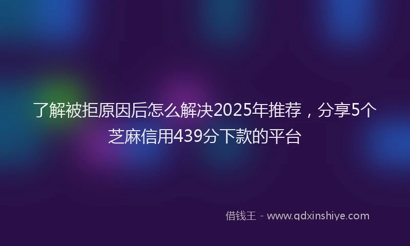 了解被拒原因后怎么解决2025年推荐，分享5个芝麻信用439分下款的平台