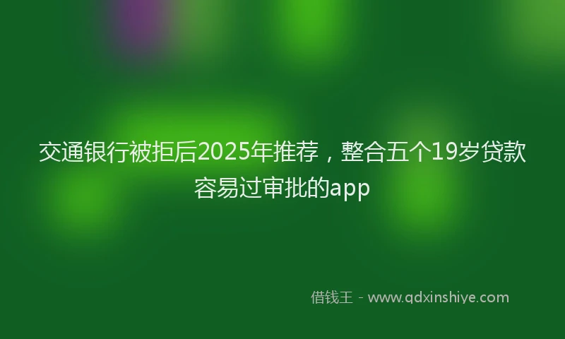 交通银行被拒后2025年推荐，整合五个19岁贷款容易过审批的app
