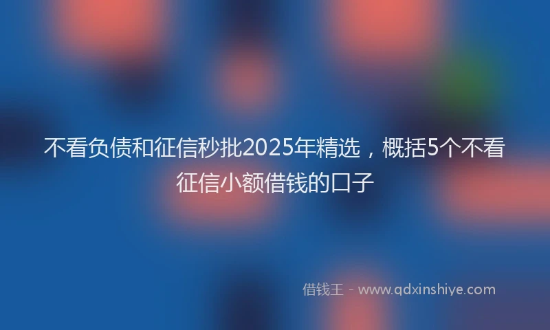 不看负债和征信秒批2025年精选，概括5个不看征信小额借钱的口子