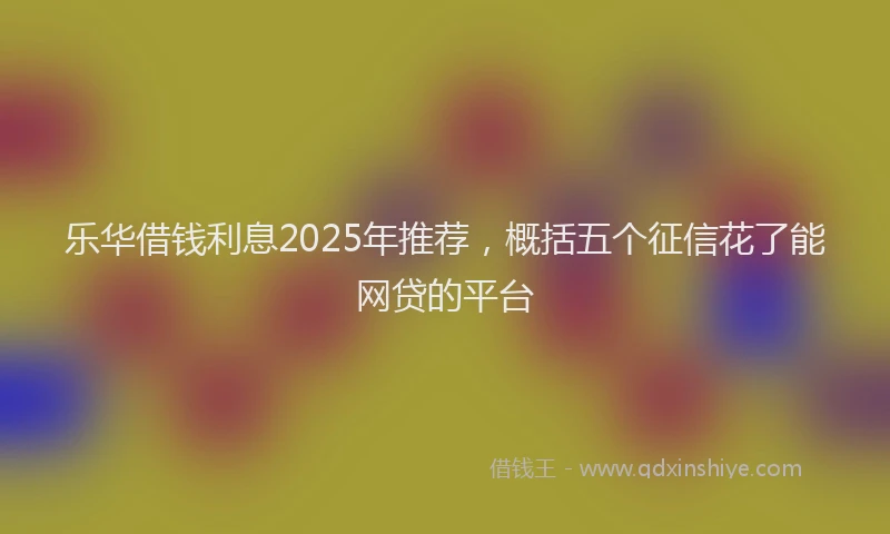 乐华借钱利息2025年推荐，概括五个征信花了能网贷的平台