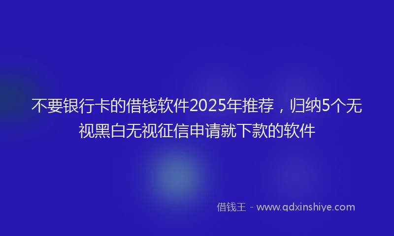 不要银行卡的借钱软件2025年推荐，归纳5个无视黑白无视征信申请就下款的软件