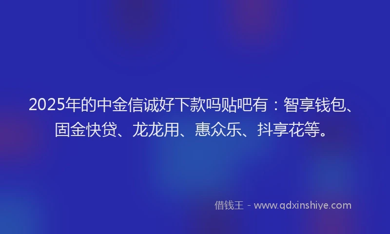 2025年的中金信诚好下款吗贴吧有：智享钱包、固金快贷、龙龙用、惠众乐、抖享花等。