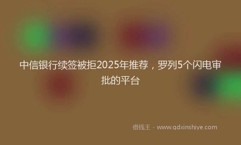 中信银行续签被拒2025年推荐，罗列5个闪电审批的平台