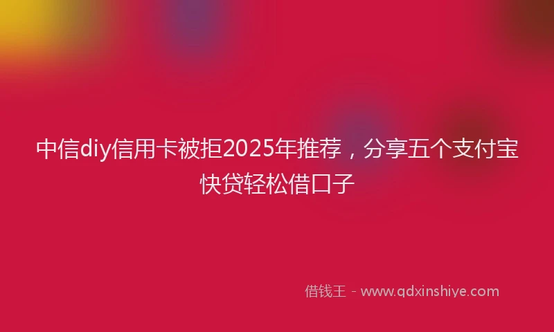 中信diy信用卡被拒2025年推荐，分享五个支付宝快贷轻松借口子