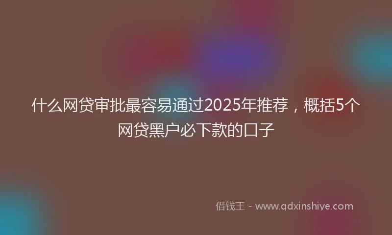什么网贷审批最容易通过2025年推荐，概括5个网贷黑户必下款的口子