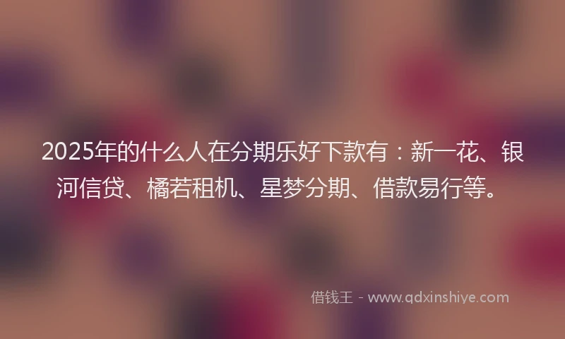 2025年的什么人在分期乐好下款有：新一花、银河信贷、橘若租机、星梦分期、借款易行等。