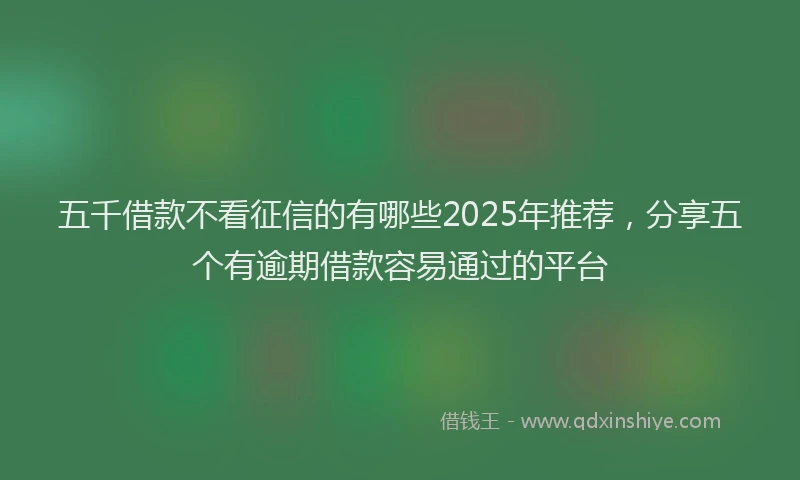 五千借款不看征信的有哪些2025年推荐，分享五个有逾期借款容易通过的平台