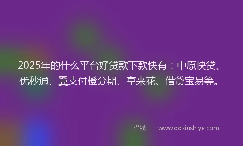 2025年的什么平台好贷款下款快有：中原快贷、优秒通、翼支付橙分期、享来花、借贷宝易等。