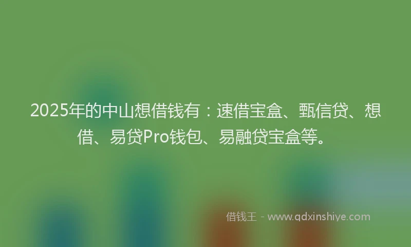 2025年的中山想借钱有：速借宝盒、甄信贷、想借、易贷Pro钱包、易融贷宝盒等。