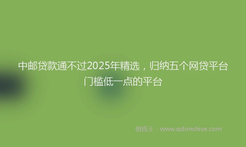 中邮贷款通不过2025年精选，归纳五个网贷平台门槛低一点的平台