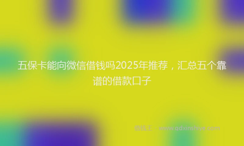 五保卡能向微信借钱吗2025年推荐，汇总五个靠谱的借款口子