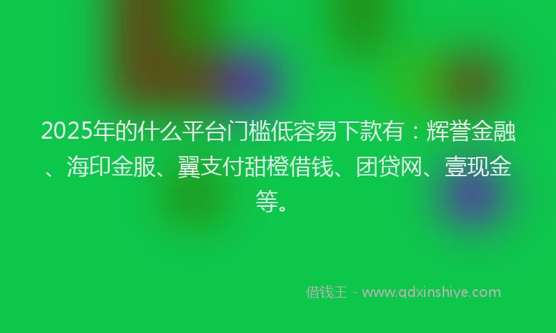 2025年的什么平台门槛低容易下款有：辉誉金融、海印金服、翼支付甜橙借钱、团贷网、壹现金等。