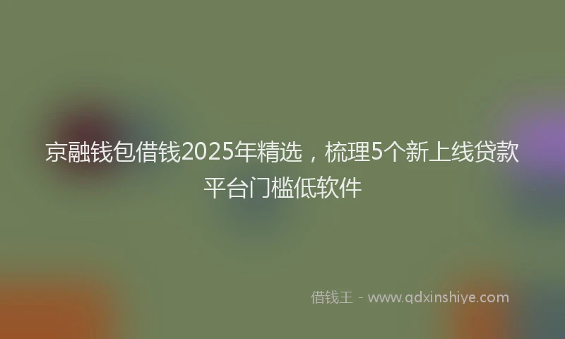 京融钱包借钱2025年精选，梳理5个新上线贷款平台门槛低软件