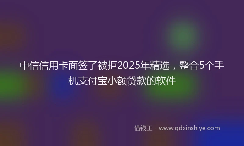 中信信用卡面签了被拒2025年精选，整合5个手机支付宝小额贷款的软件