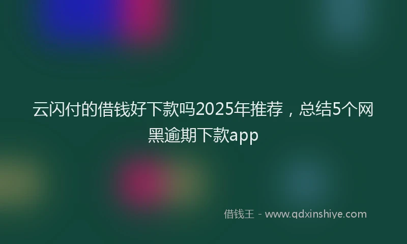 云闪付的借钱好下款吗2025年推荐，总结5个网黑逾期下款app
