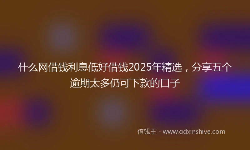 什么网借钱利息低好借钱2025年精选，分享五个逾期太多仍可下款的口子