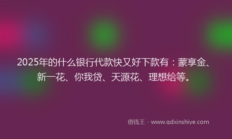 2025年的什么银行代款快又好下款有：蒙享金、新一花、你我贷、天源花、理想给等。