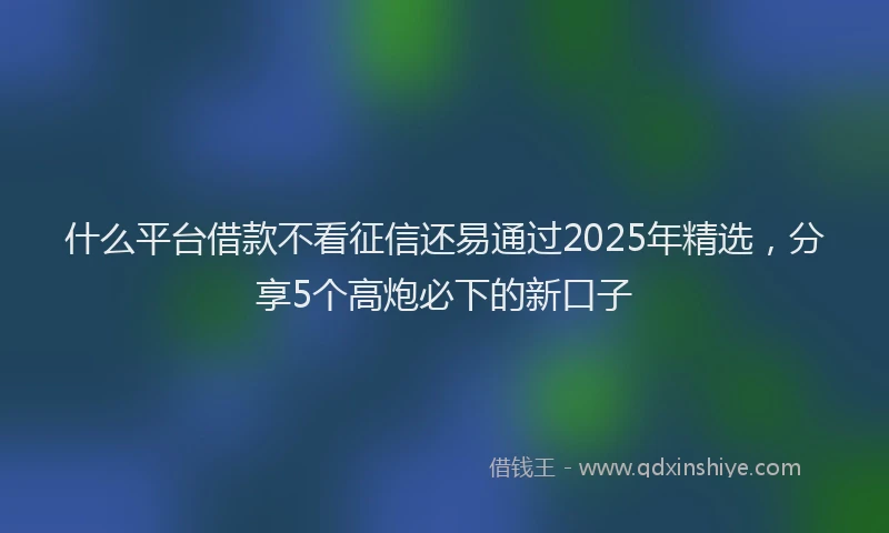 什么平台借款不看征信还易通过2025年精选，分享5个高炮必下的新口子