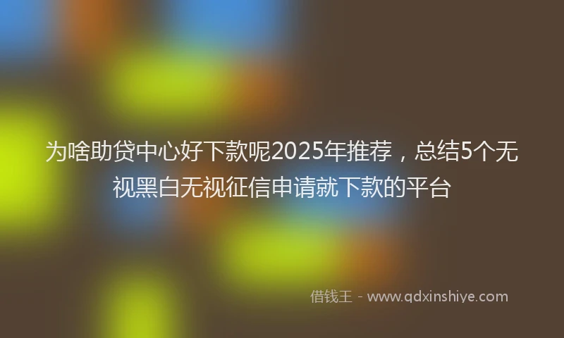 为啥助贷中心好下款呢2025年推荐，总结5个无视黑白无视征信申请就下款的平台