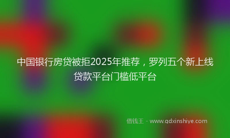 中国银行房贷被拒2025年推荐，罗列五个新上线贷款平台门槛低平台