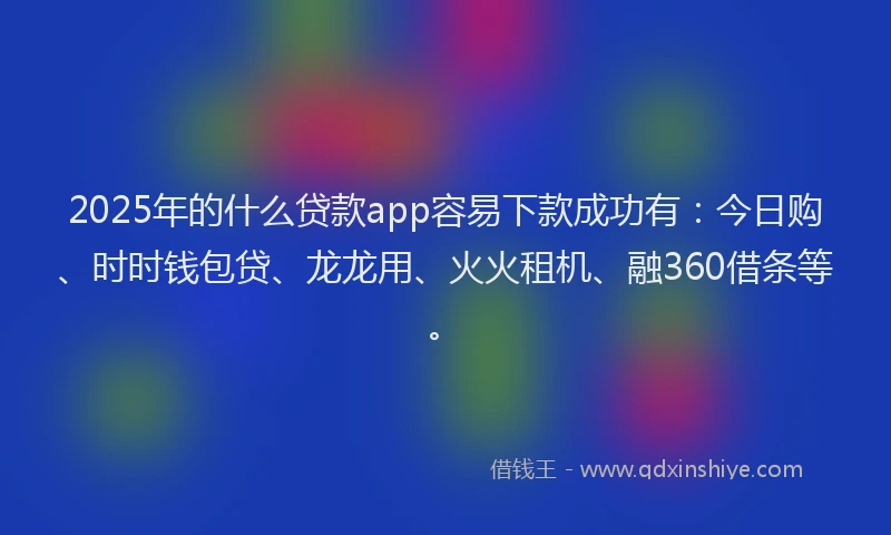 2025年的什么贷款app容易下款成功有：今日购、时时钱包贷、龙龙用、火火租机、融360借条等。