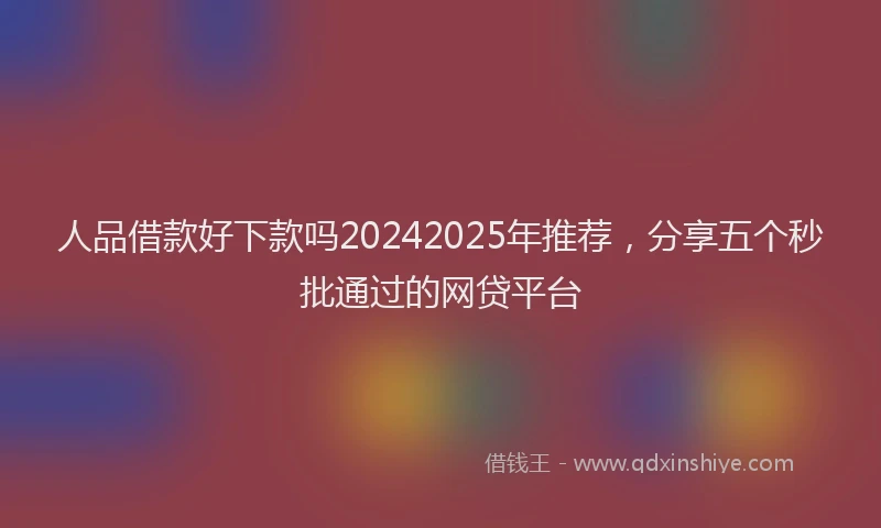 人品借款好下款吗20242025年推荐，分享五个秒批通过的网贷平台