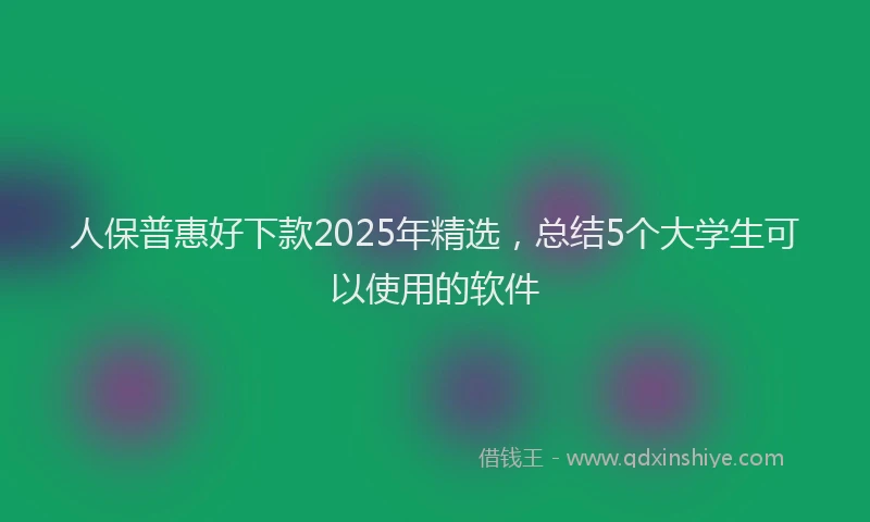 人保普惠好下款2025年精选，总结5个大学生可以使用的软件