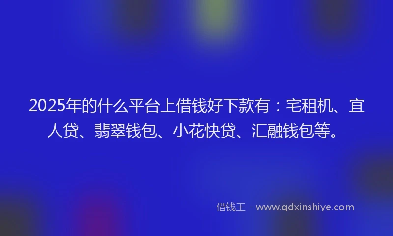 2025年的什么平台上借钱好下款有：宅租机、宜人贷、翡翠钱包、小花快贷、汇融钱包等。
