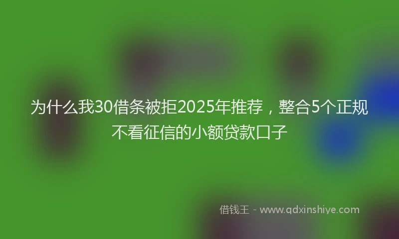 为什么我30借条被拒2025年推荐，整合5个正规不看征信的小额贷款口子