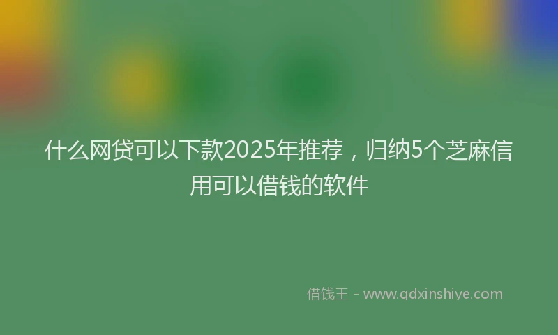 什么网贷可以下款2025年推荐，归纳5个芝麻信用可以借钱的软件