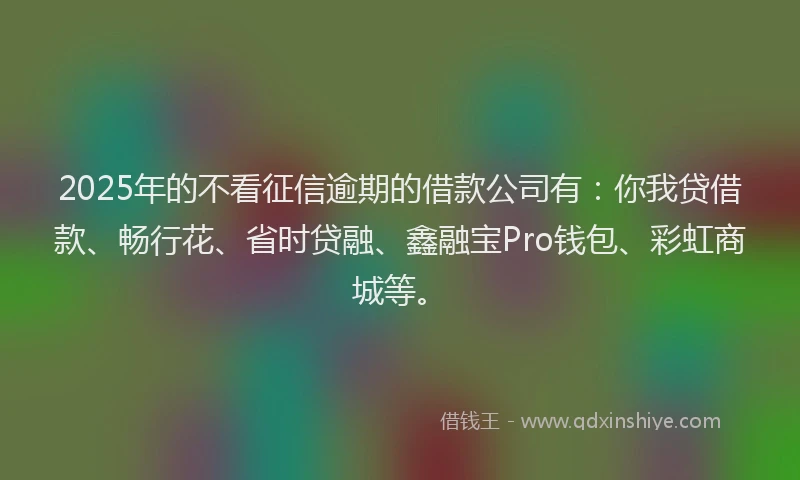 2025年的不看征信逾期的借款公司有：你我贷借款、畅行花、省时贷融、鑫融宝Pro钱包、彩虹商城等。