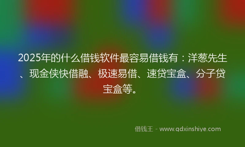 2025年的什么借钱软件最容易借钱有：洋葱先生、现金侠快借融、极速易借、速贷宝盒、分子贷宝盒等。
